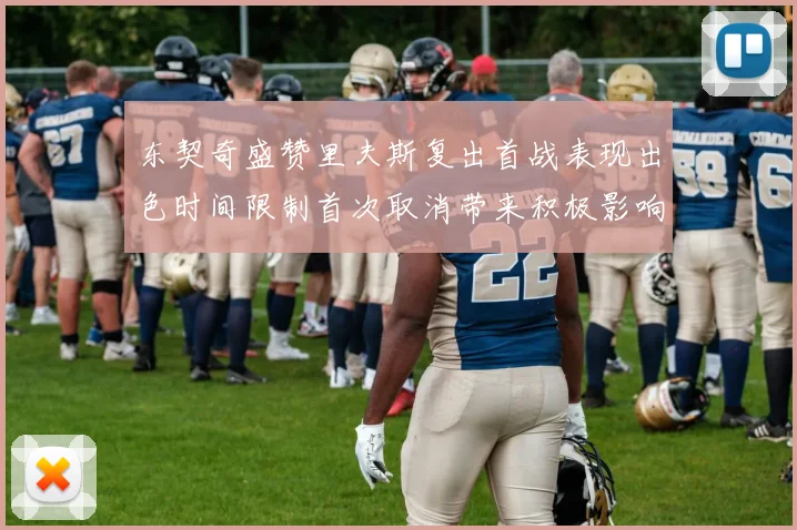 东契奇盛赞里夫斯复出首战表现出色时间限制首次取消带来积极影响