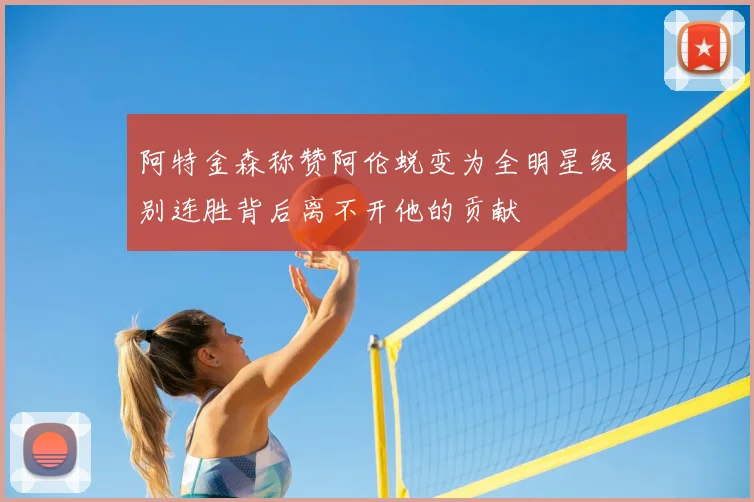 阿特金森称赞阿伦蜕变为全明星级别连胜背后离不开他的贡献