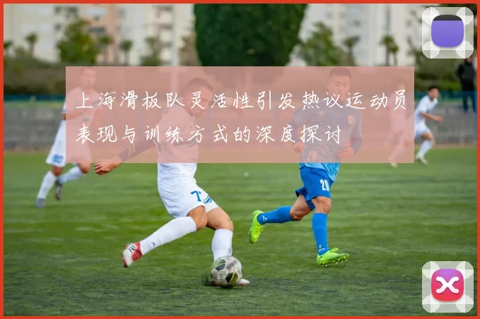 上海滑板队灵活性引发热议运动员表现与训练方式的深度探讨