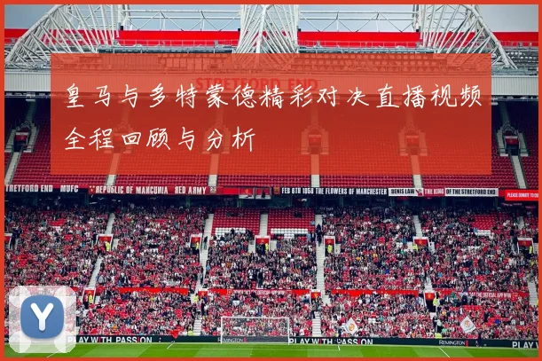 皇马与多特蒙德精彩对决直播视频全程回顾与分析
