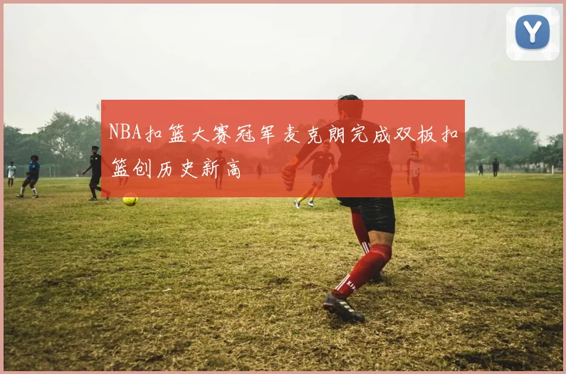 NBA扣篮大赛冠军麦克朗完成双板扣篮创历史新高