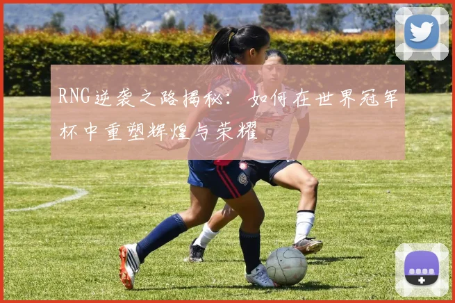 RNG逆袭之路揭秘：如何在世界冠军杯中重塑辉煌与荣耀