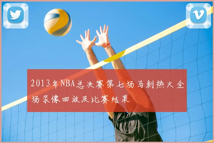 2013年NBA总决赛第七场马刺热火全场录像回放及比赛结果