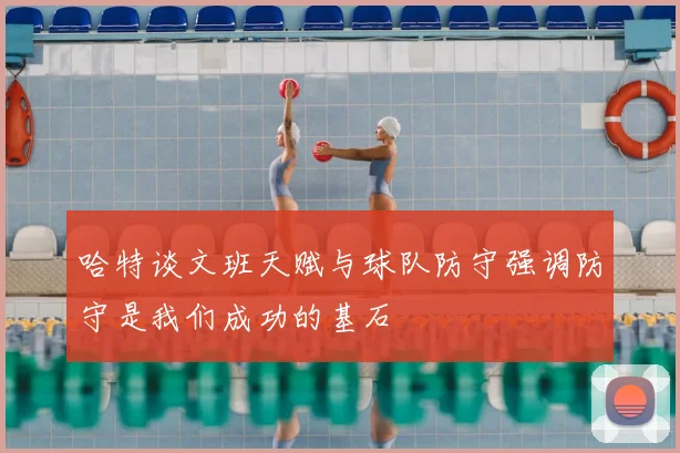 哈特谈文班天赋与球队防守强调防守是我们成功的基石