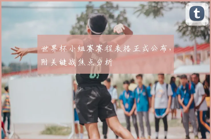 世界杯小组赛赛程表格正式公布，附关键战焦点分析