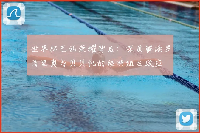 世界杯巴西荣耀背后：深度解读罗马里奥与贝贝托的经典组合效应