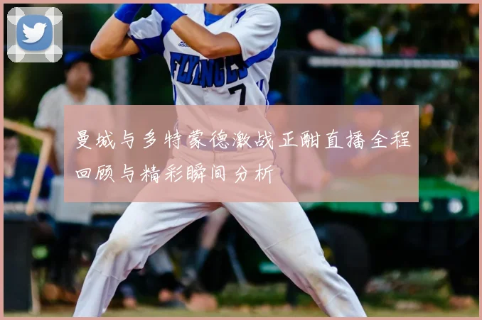 曼城与多特蒙德激战正酣直播全程回顾与精彩瞬间分析