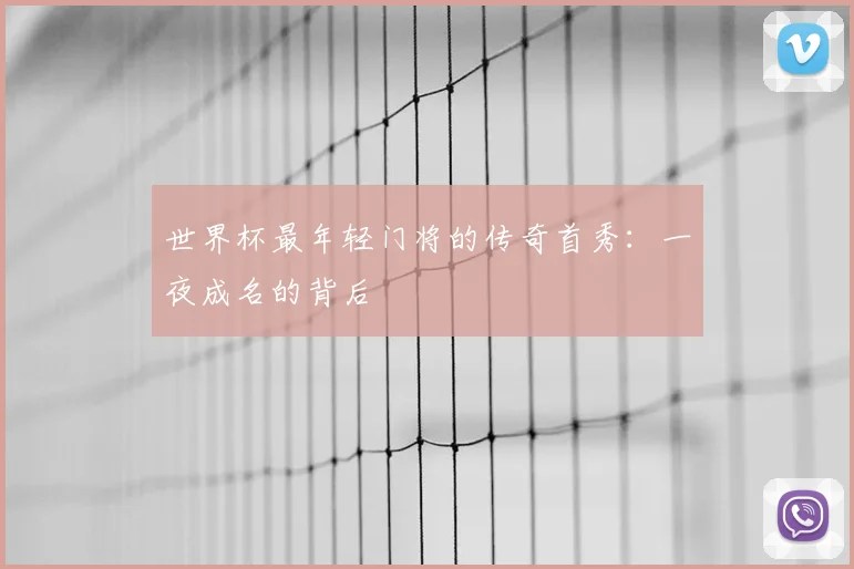 世界杯最年轻门将的传奇首秀：一夜成名的背后