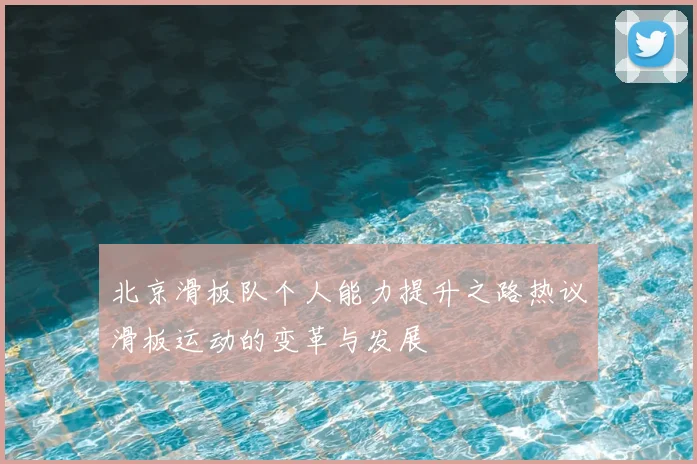 北京滑板队个人能力提升之路热议滑板运动的变革与发展