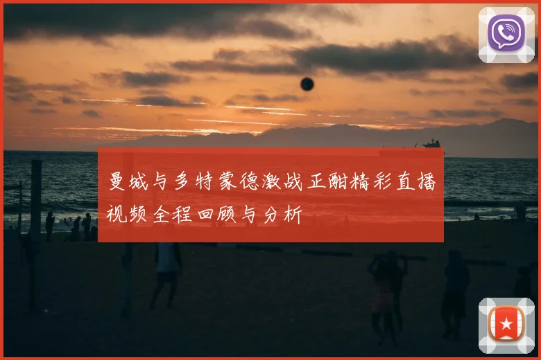曼城与多特蒙德激战正酣精彩直播视频全程回顾与分析