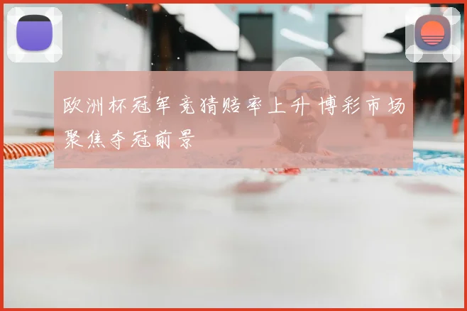 欧洲杯冠军竞猜赔率上升 博彩市场聚焦夺冠前景
