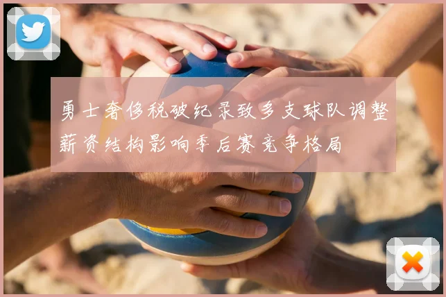 勇士奢侈税破纪录致多支球队调整薪资结构影响季后赛竞争格局