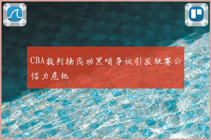 CBA裁判杨茂功黑哨争议引发联赛公信力危机