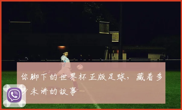 你脚下的世界杯正版足球，藏着多少未讲的故事