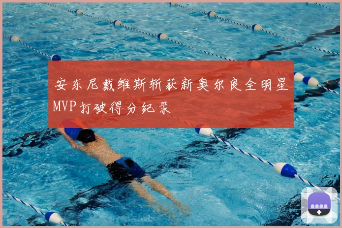 安东尼戴维斯斩获新奥尔良全明星MVP打破得分纪录