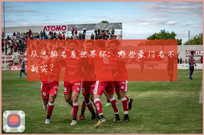 从总排名看世界杯：哪些豪门名不副实？