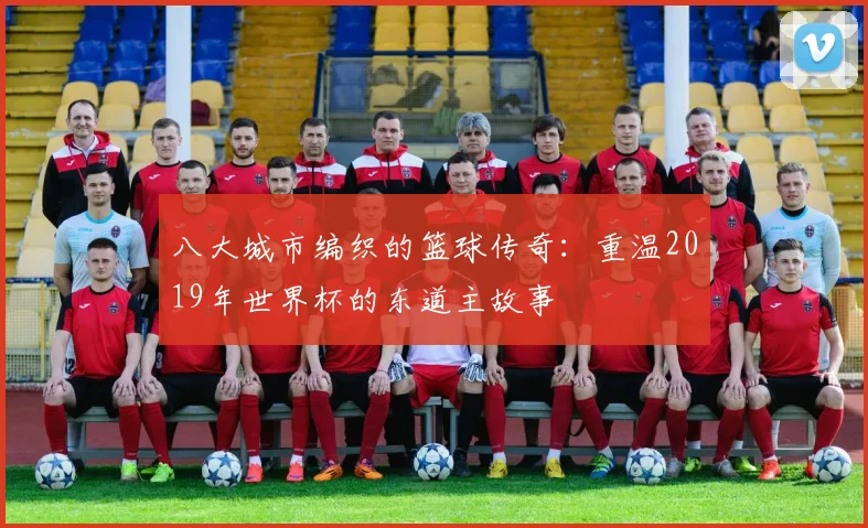八大城市编织的篮球传奇：重温2019年世界杯的东道主故事