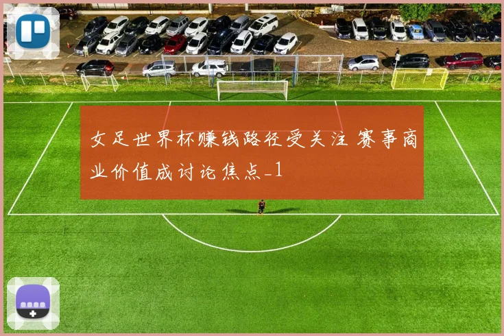 女足世界杯赚钱路径受关注 赛事商业价值成讨论焦点_1