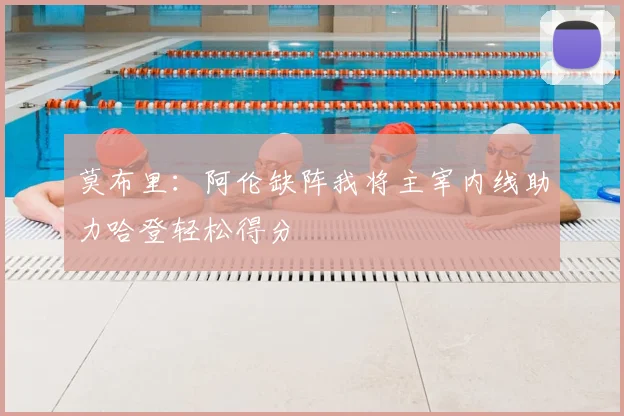 莫布里:阿伦缺阵我将主宰内线助力哈登轻松得分