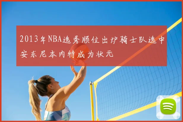 2013年NBA选秀顺位出炉骑士队选中安东尼本内特成为状元