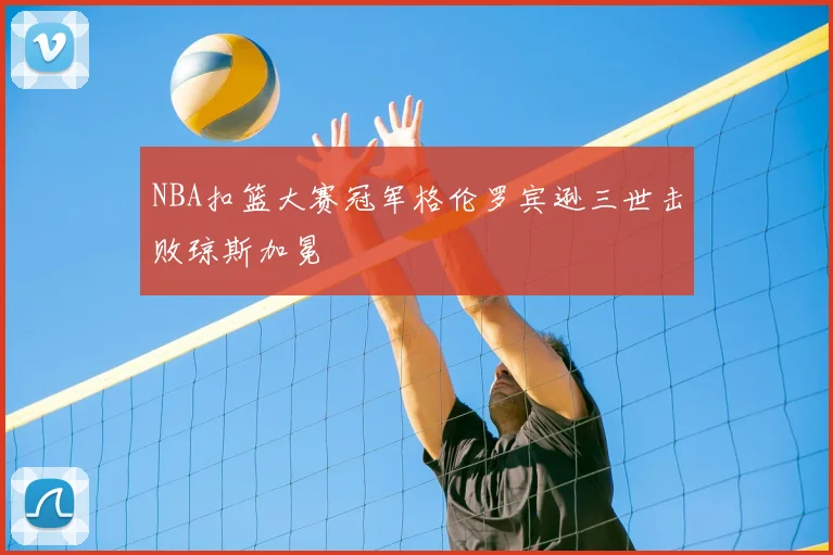 NBA扣篮大赛冠军格伦罗宾逊三世击败琼斯加冕