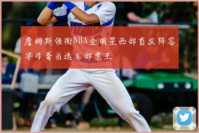 詹姆斯领衔NBA全明星西部首发阵容字母哥当选东部票王