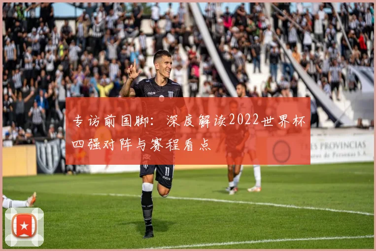 专访前国脚：深度解读2022世界杯四强对阵与赛程看点
