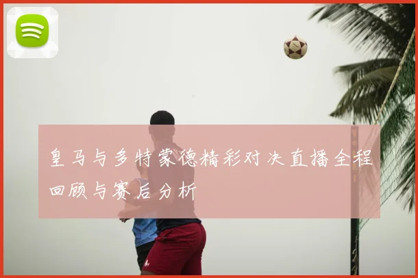 皇马与多特蒙德精彩对决直播全程回顾与赛后分析