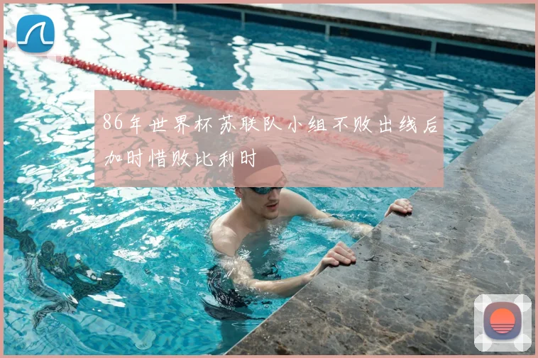 86年世界杯苏联队小组不败出线后加时惜败比利时