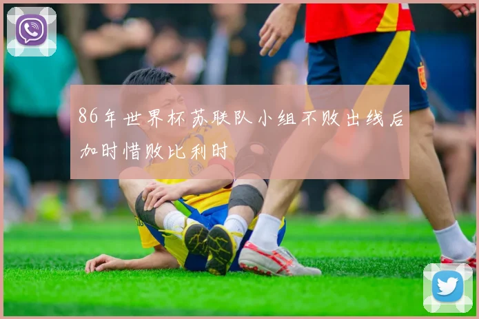 86年世界杯苏联队小组不败出线后加时惜败比利时