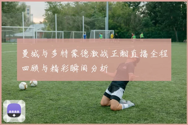 曼城与多特蒙德激战正酣直播全程回顾与精彩瞬间分析