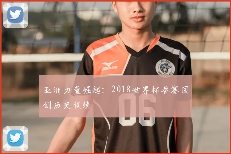 亚洲力量崛起：2018世界杯参赛国创历史佳绩