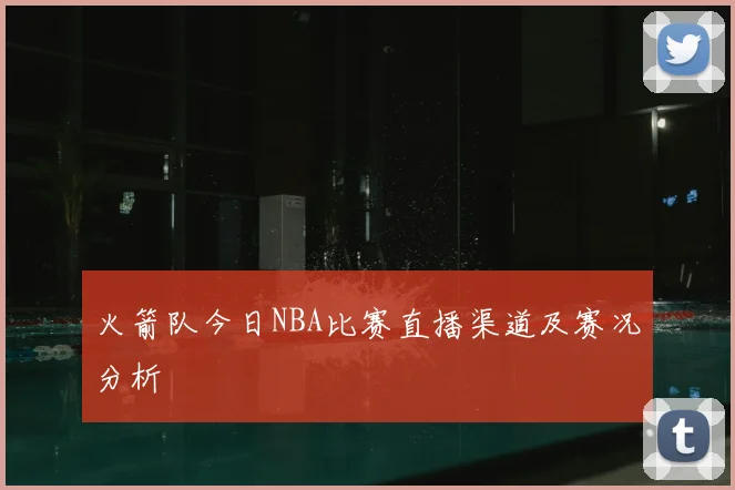 火箭队今日NBA比赛直播渠道及赛况分析