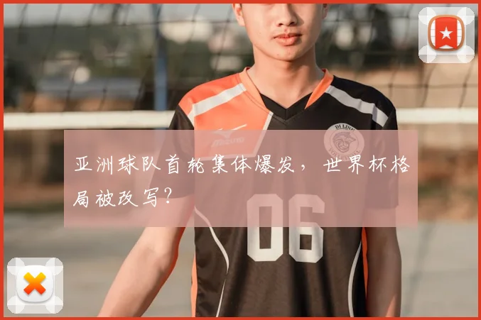 亚洲球队首轮集体爆发，世界杯格局被改写？