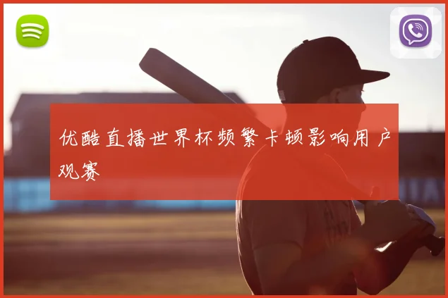 优酷直播世界杯频繁卡顿影响用户观赛