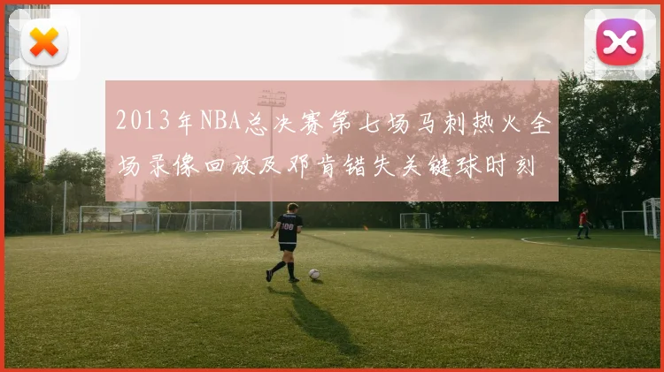 2013年NBA总决赛第七场马刺热火全场录像回放及邓肯错失关键球时刻