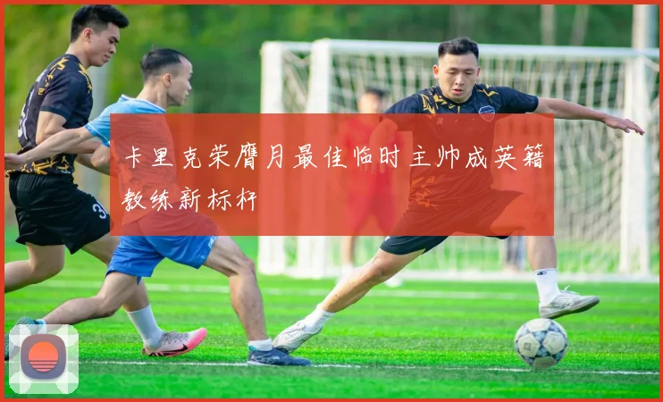 卡里克荣膺月最佳临时主帅成英籍教练新标杆