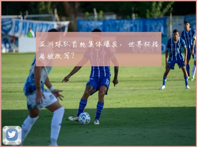 亚洲球队首轮集体爆发，世界杯格局被改写？