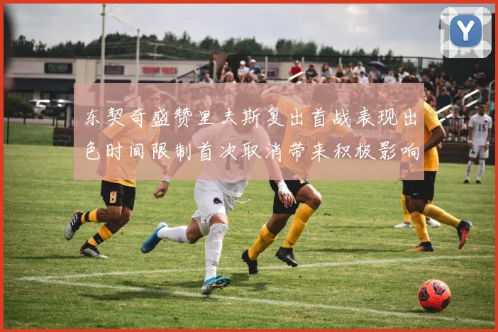 东契奇盛赞里夫斯复出首战表现出色时间限制首次取消带来积极影响