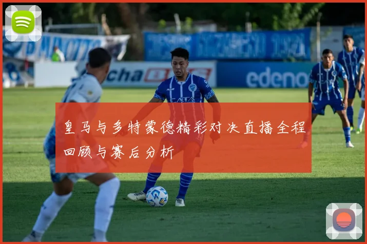 皇马与多特蒙德精彩对决直播全程回顾与赛后分析