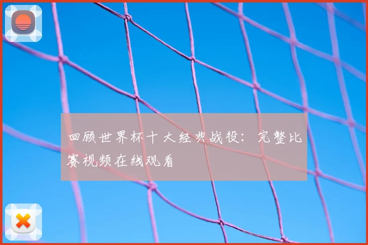 回顾世界杯十大经典战役：完整比赛视频在线观看