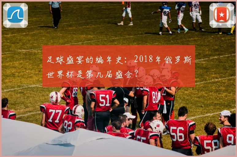 足球盛宴的编年史：2018年俄罗斯世界杯是第几届盛会？