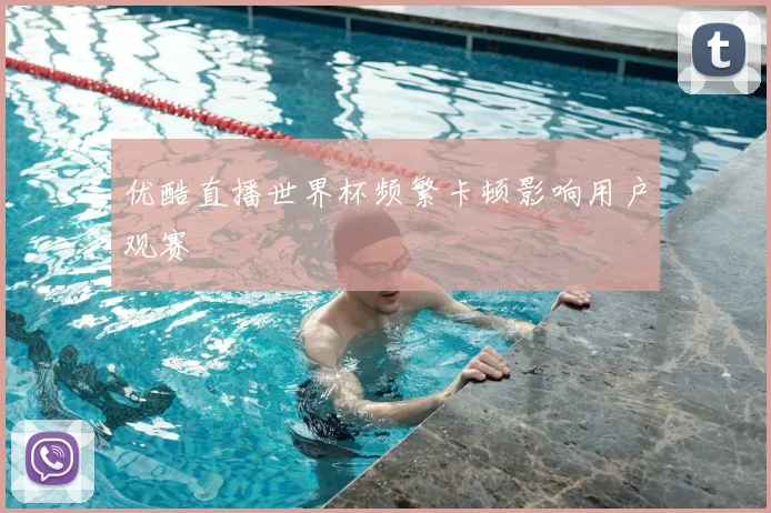 优酷直播世界杯频繁卡顿影响用户观赛